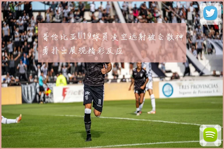 哥伦比亚U19球员凌空远射被合散神勇扑出展现精彩反应