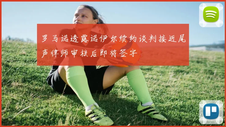 罗马诺透露诺伊尔续约谈判接近尾声律师审核后即将签字
