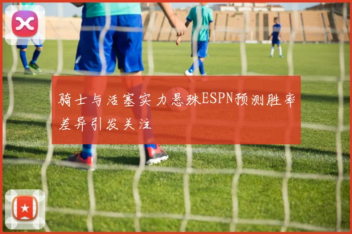 骑士与活塞实力悬殊ESPN预测胜率差异引发关注
