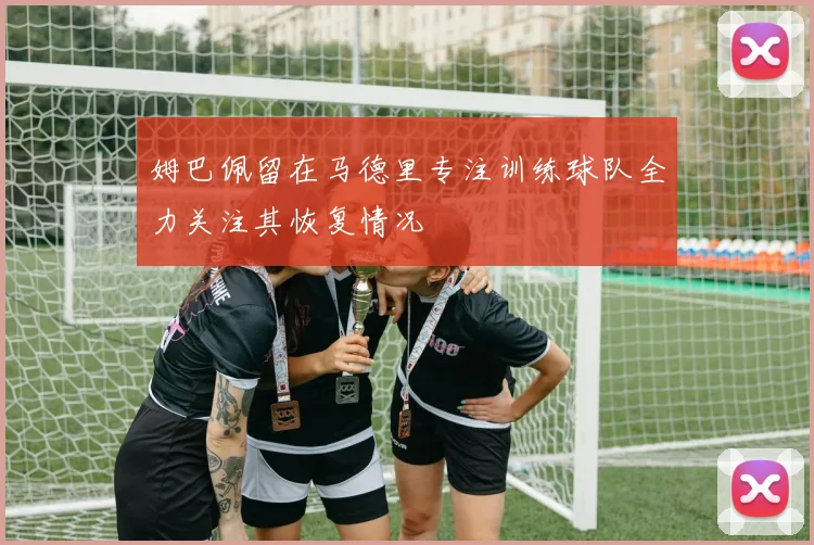 姆巴佩留在马德里专注训练球队全力关注其恢复情况