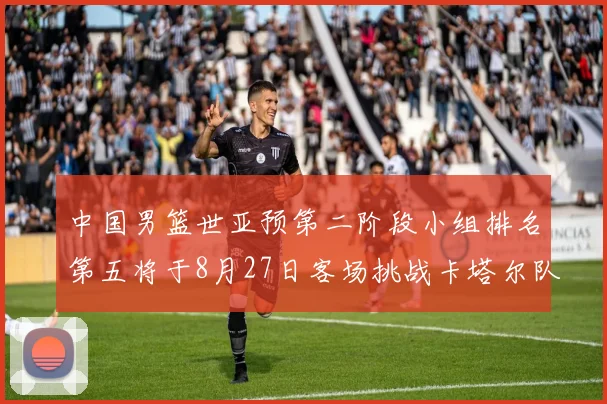 中国男篮世亚预第二阶段小组排名第五将于8月27日客场挑战卡塔尔队