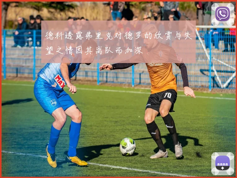 德科透露弗里克对德罗的欣赏与失望之情因其离队而加深