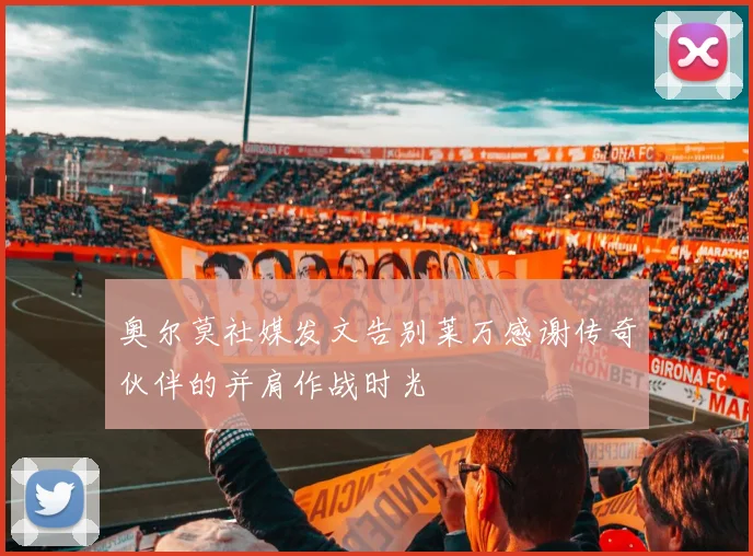 奥尔莫社媒发文告别莱万感谢传奇伙伴的并肩作战时光