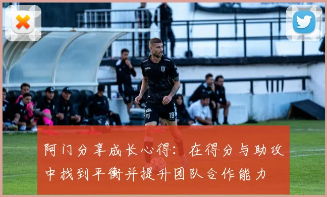 阿门分享成长心得：在得分与助攻中找到平衡并提升团队合作能力