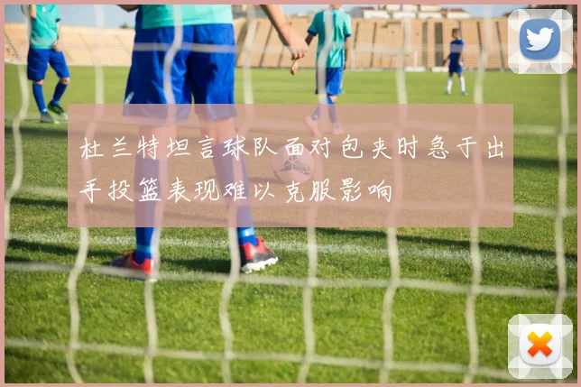 杜兰特坦言球队面对包夹时急于出手投篮表现难以克服影响
