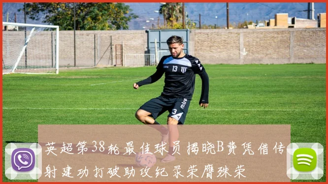 英超第38轮最佳球员揭晓B费凭借传射建功打破助攻纪录荣膺殊荣