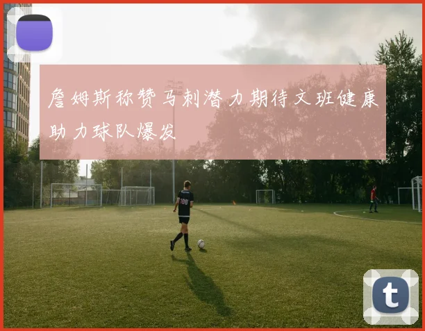 詹姆斯称赞马刺潜力期待文班健康助力球队爆发