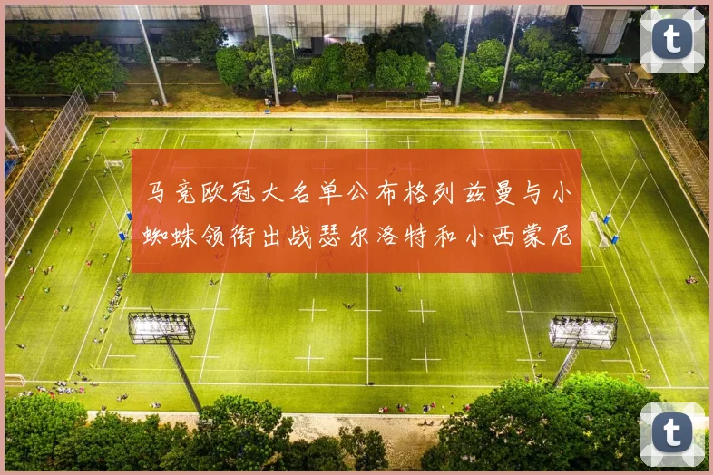 马竞欧冠大名单公布格列兹曼与小蜘蛛领衔出战瑟尔洛特和小西蒙尼在列
