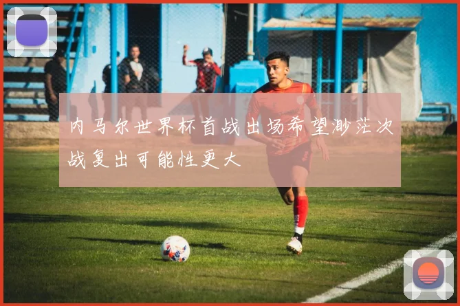 内马尔世界杯首战出场希望渺茫次战复出可能性更大